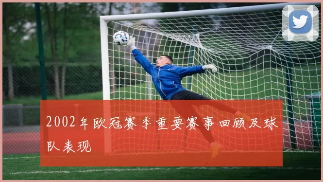2002年欧冠赛季重要赛事回顾及球队表现