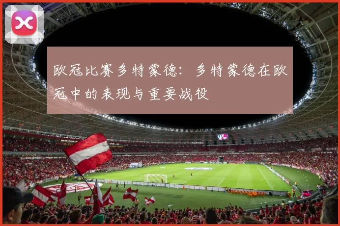 欧冠比赛多特蒙德：多特蒙德在欧冠中的表现与重要战役