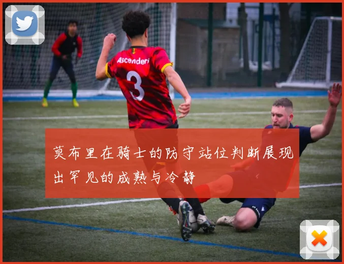 莫布里在骑士的防守站位判断展现出罕见的成熟与冷静