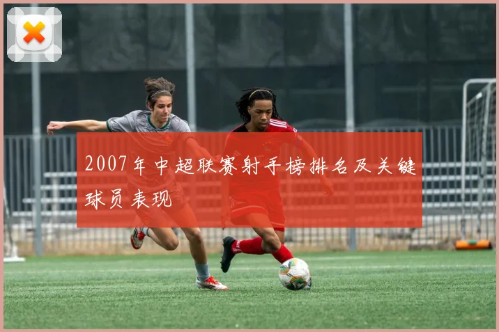 2007年中超联赛射手榜排名及关键球员表现