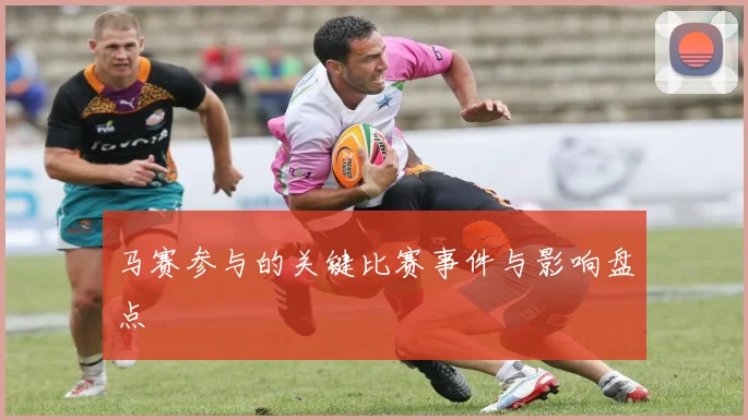 马赛参与的关键比赛事件与影响盘点