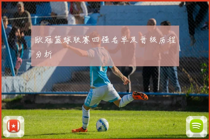 欧冠篮球联赛四强名单及晋级历程分析