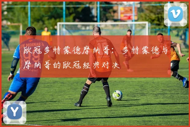欧冠多特蒙德摩纳哥：多特蒙德与摩纳哥的欧冠经典对决