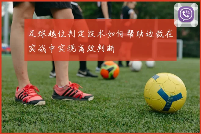 足球越位判定技术如何帮助边裁在实战中实现高效判断