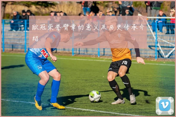 欧冠荣誉臂章的意义及历史传承介绍